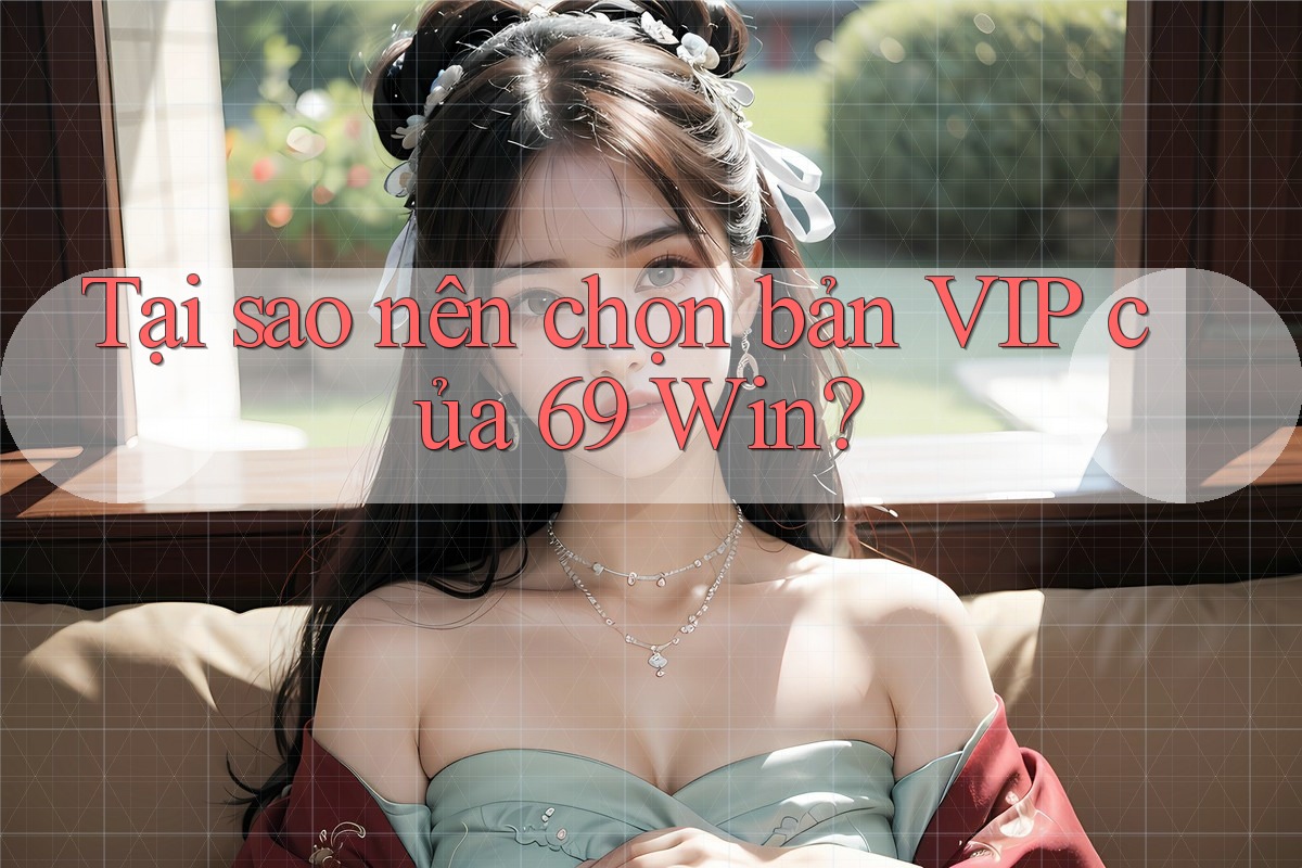 Tại sao nên chọn bản VIP của 69 Win? Tại sao nên chọn bản VIP của 69 Win?