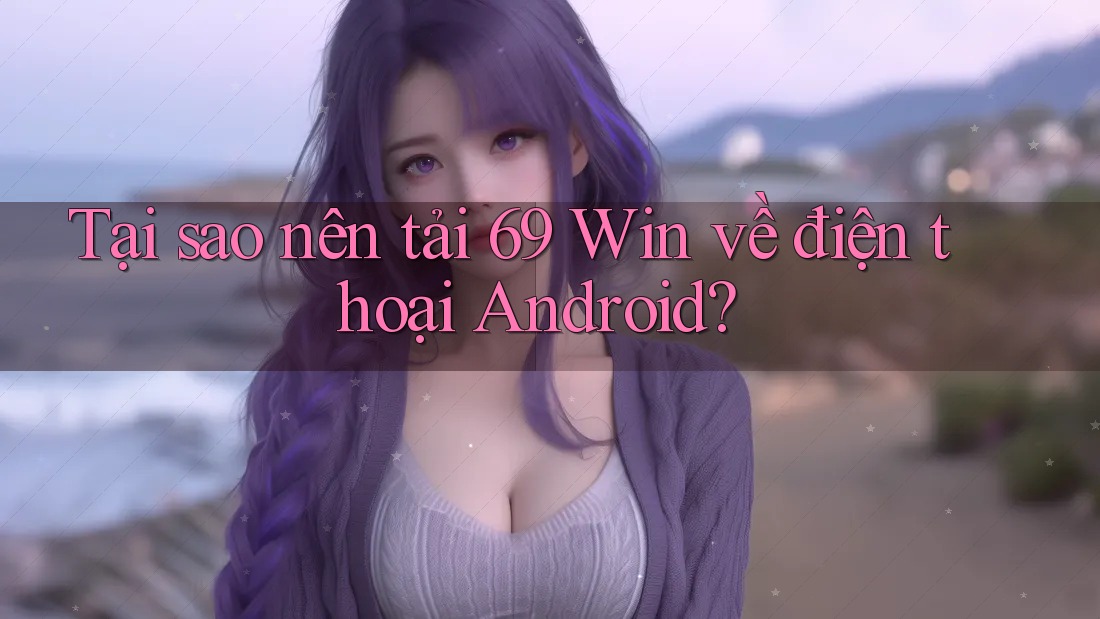 Tại sao nên tải 69 Win về điện thoại Android? Tại sao nên tải 69 Win về điện thoại Android?