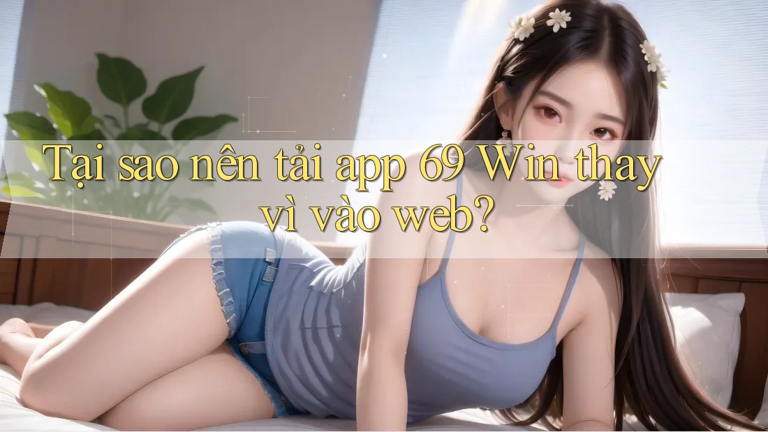 Tại sao nên tải app 69 Win thay vì vào web?