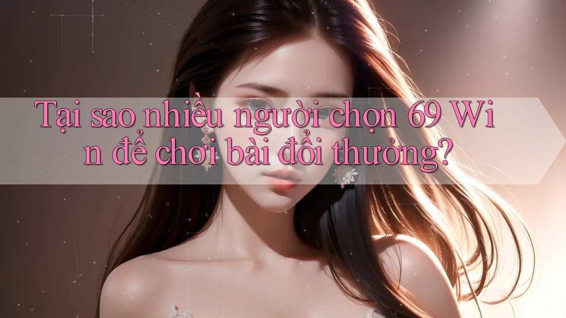 Tại sao nhiều người chọn 69 Win để chơi bài đổi thưởng? Tại sao nhiều người chọn 69 Win để chơi bài đổi thưởng?