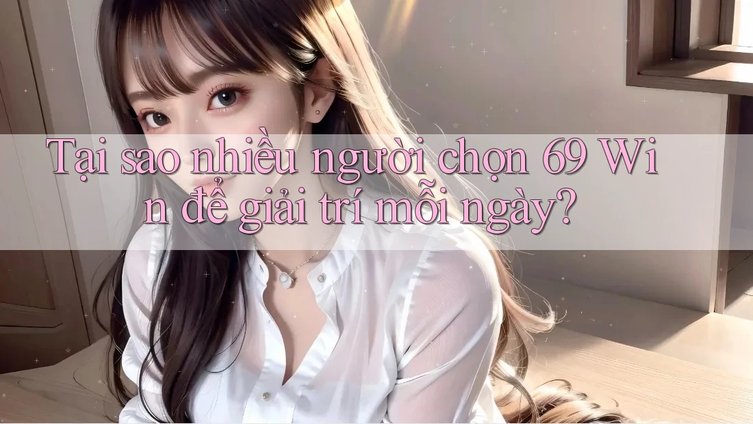Tại sao nhiều người chọn 69 Win để giải trí mỗi ngày? Tại sao nhiều người chọn 69 Win để giải trí mỗi ngày?