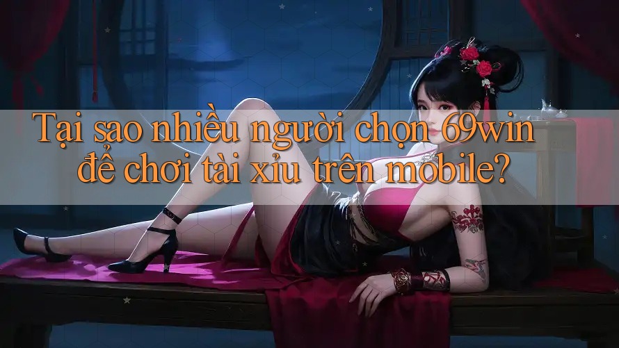 Tại sao nhiều người chọn 69win để chơi tài xỉu trên mobile?