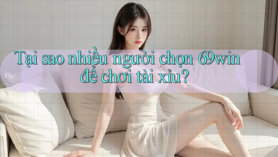 Tại sao nhiều người chọn 69win để chơi tài xỉu? Tại sao nhiều người chọn 69win để chơi tài xỉu?