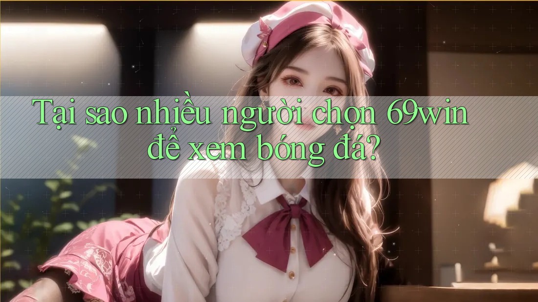 Tại sao nhiều người chọn 69win để xem bóng đá? Tại sao nhiều người chọn 69win để xem bóng đá?