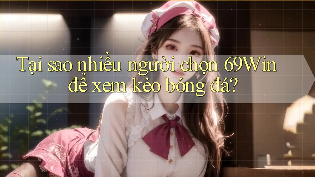 Tại sao nhiều người chọn 69Win để xem kèo bóng đá? Tại sao nhiều người chọn 69Win để xem kèo bóng đá?