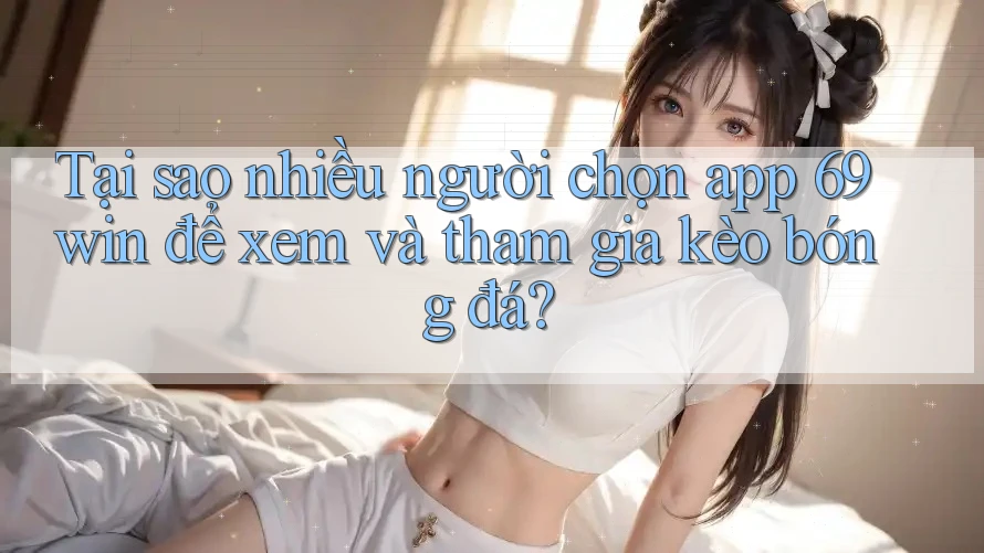 Tại sao nhiều người chọn app 69win để xem và tham gia kèo bóng đá? Tại sao nhiều người chọn app 69win để xem và tham gia kèo bóng đá?