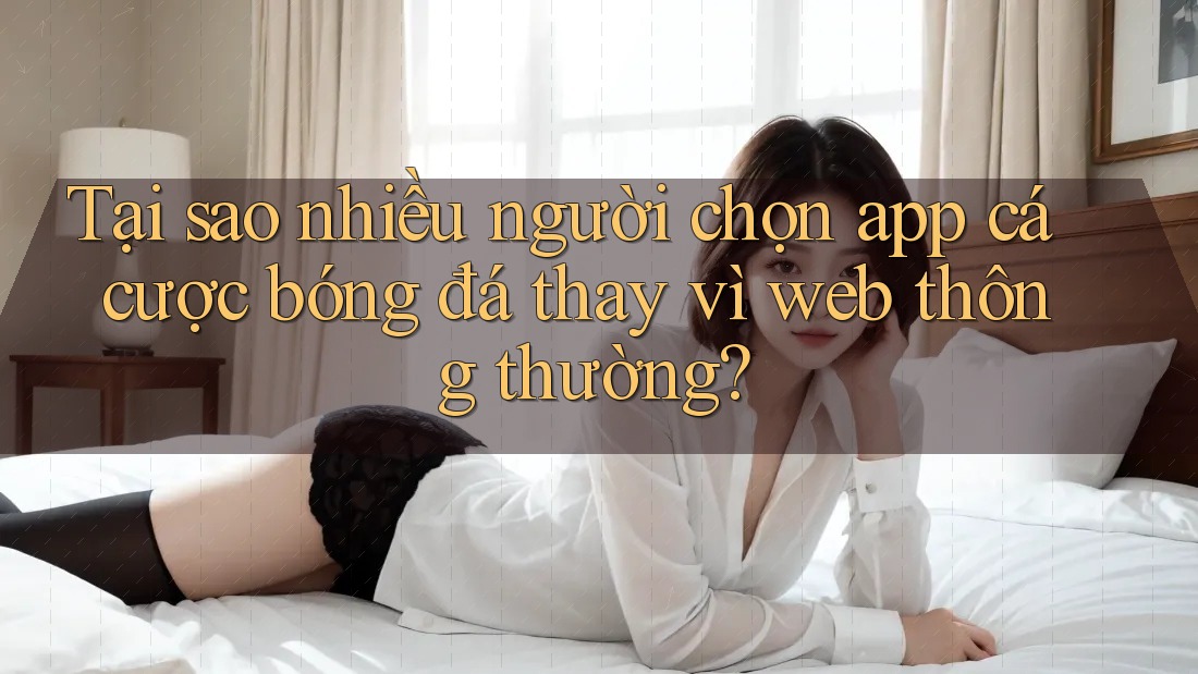 Tại sao nhiều người chọn app cá cược bóng đá thay vì web thông thường? Tại sao nhiều người chọn app cá cược bóng đá thay vì web thông thường?