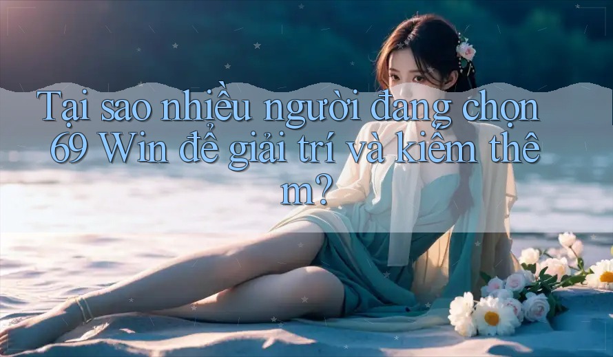 Tại sao nhiều người đang chọn 69 Win để giải trí và kiếm thêm? Tại sao nhiều người đang chọn 69 Win để giải trí và kiếm thêm?
