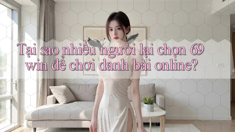 Tại sao nhiều người lại chọn 69win để chơi danh bài online? Tại sao nhiều người lại chọn 69win để chơi danh bài online?