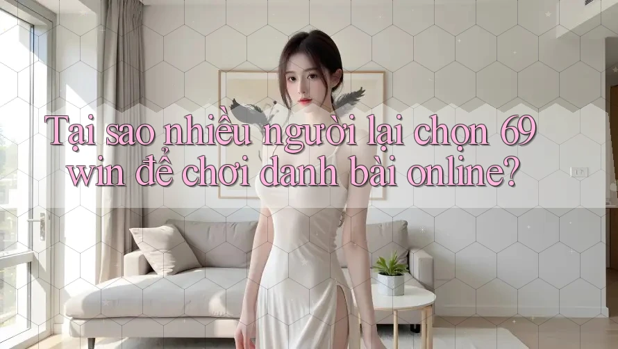 Tại sao nhiều người lại chọn 69win để chơi danh bài online? Tại sao nhiều người lại chọn 69win để chơi danh bài online?