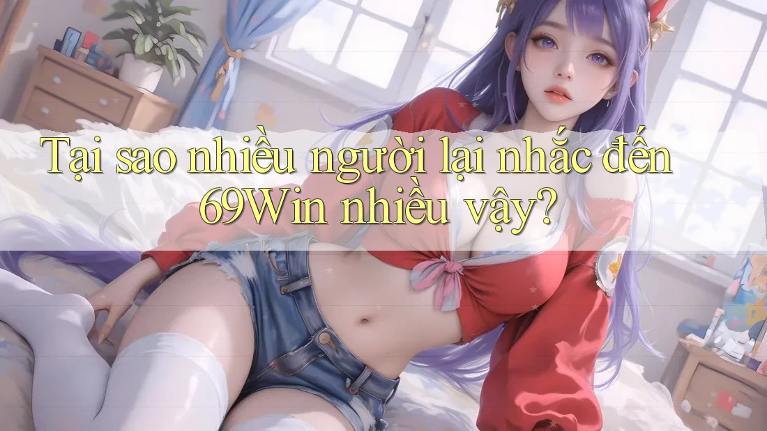 Tại sao nhiều người lại nhắc đến 69Win nhiều vậy?