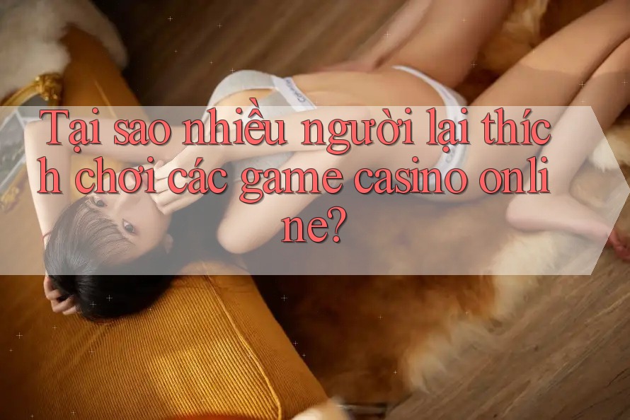Tại sao nhiều người lại thích chơi các game casino online? Tại sao nhiều người lại thích chơi các game casino online?