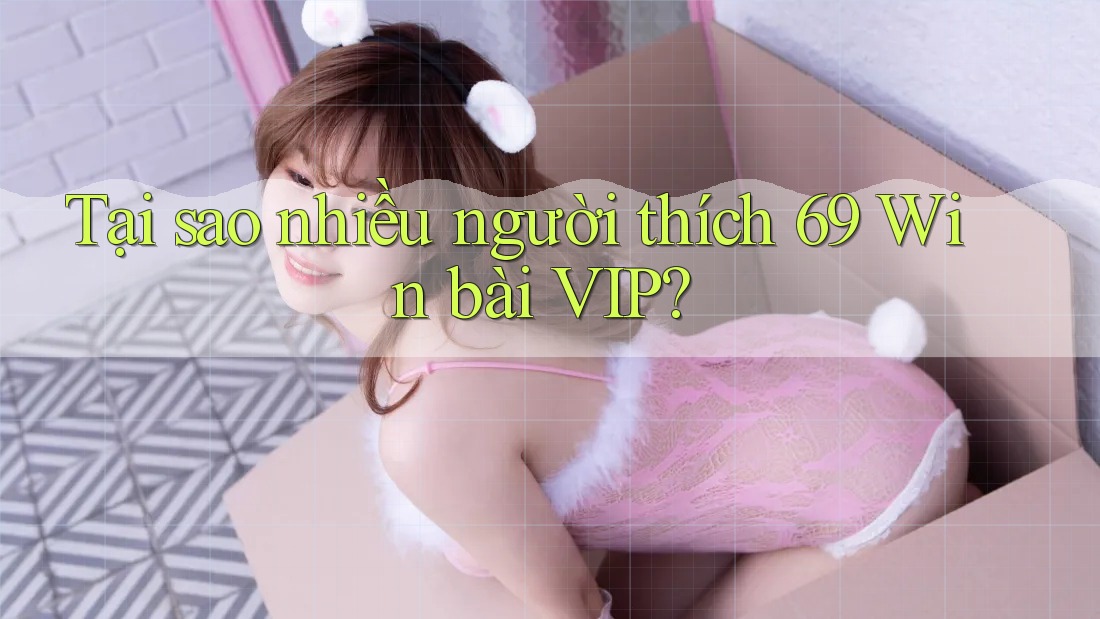 Tại sao nhiều người thích 69 Win bài VIP? Tại sao nhiều người thích 69 Win bài VIP?