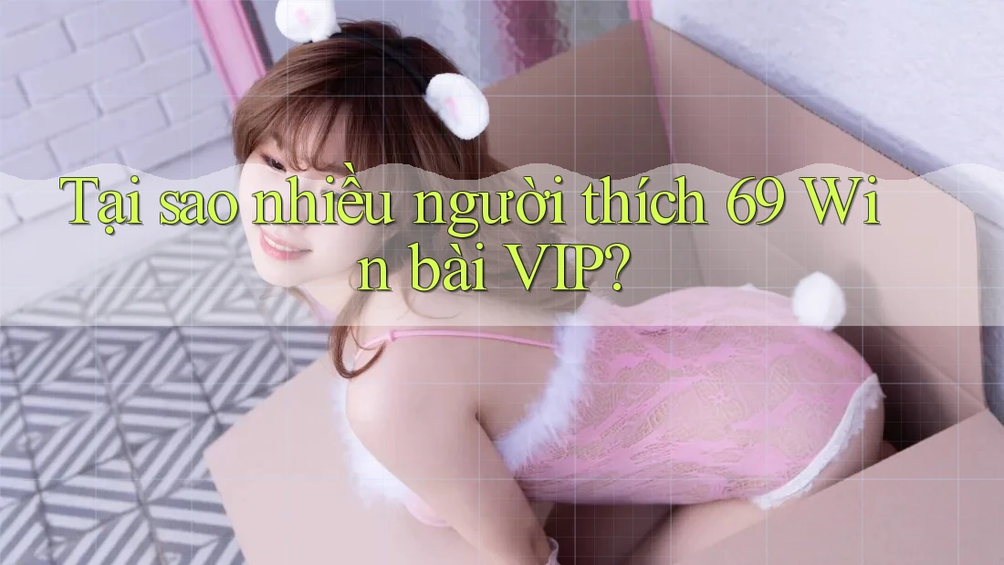 Tại sao nhiều người thích 69 Win bài VIP? Tại sao nhiều người thích 69 Win bài VIP?