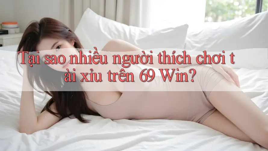 Tại sao nhiều người thích chơi tài xỉu trên 69 Win? Tại sao nhiều người thích chơi tài xỉu trên 69 Win?