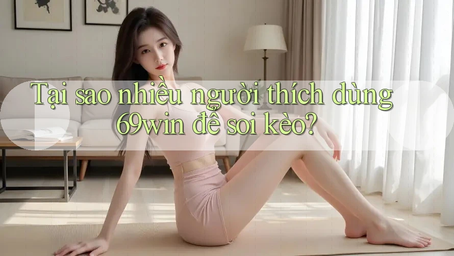 Tại sao nhiều người thích dùng 69win để soi kèo?