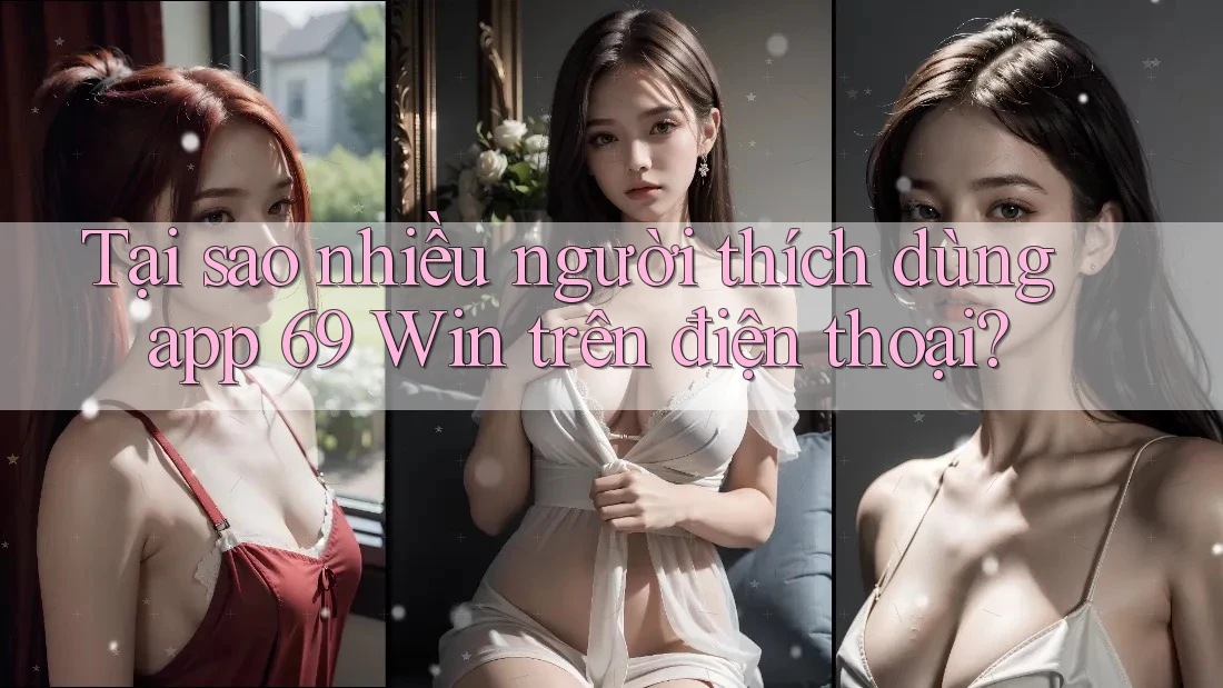 Tại sao nhiều người thích dùng app 69 Win trên điện thoại? Tại sao nhiều người thích dùng app 69 Win trên điện thoại?