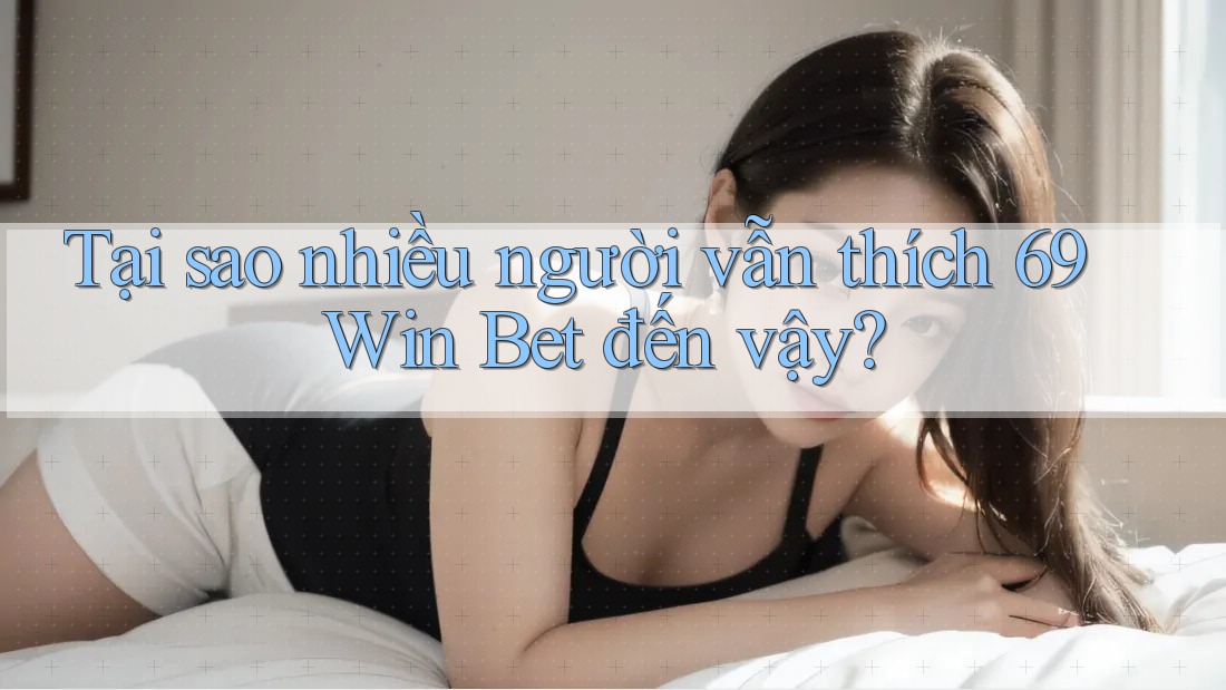 Tại sao nhiều người vẫn thích 69 Win Bet đến vậy?
