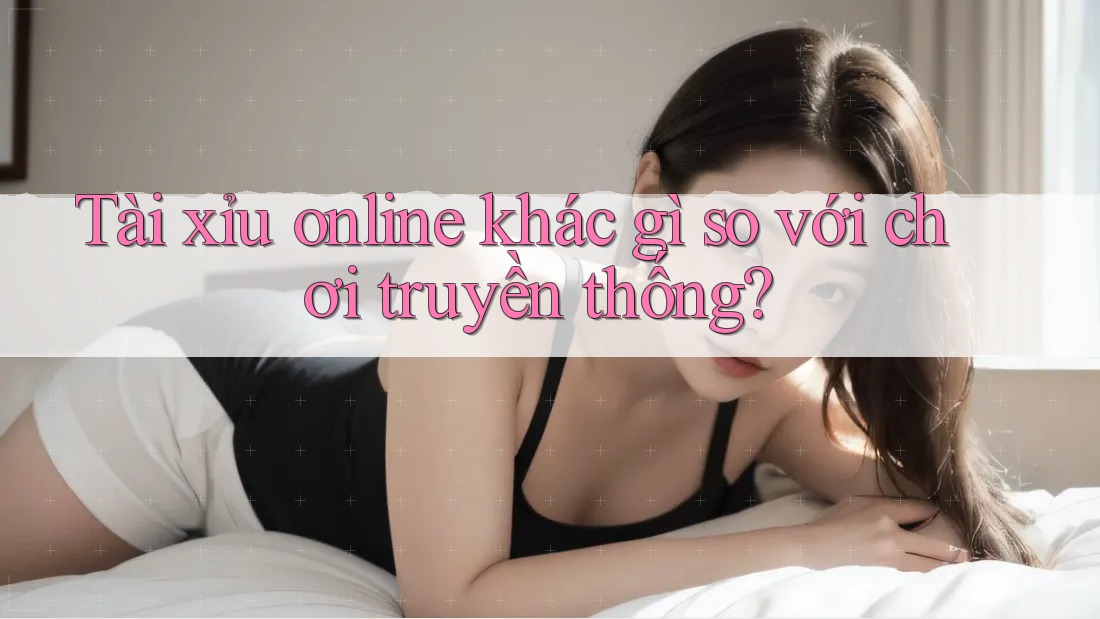 Tài xỉu online khác gì so với chơi truyền thống? Tài xỉu online khác gì so với chơi truyền thống?
