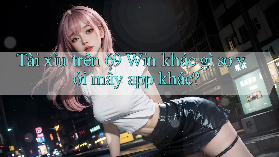 Tài xỉu trên 69 Win khác gì so với mấy app khác? Tài xỉu trên 69 Win khác gì so với mấy app khác?