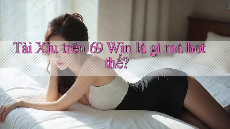 Tài Xỉu trên 69 Win là gì mà hot thế? Tài Xỉu trên 69 Win là gì mà hot thế?
