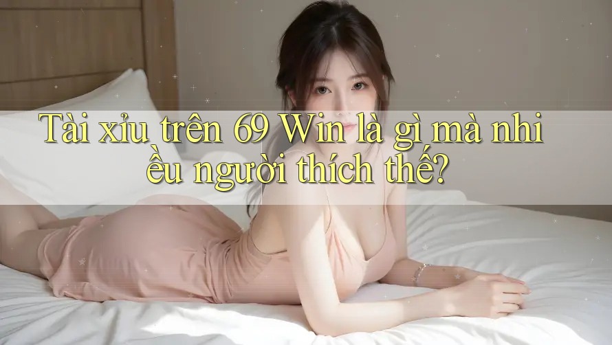 Tài xỉu trên 69 Win là gì mà nhiều người thích thế? Tài xỉu trên 69 Win là gì mà nhiều người thích thế?