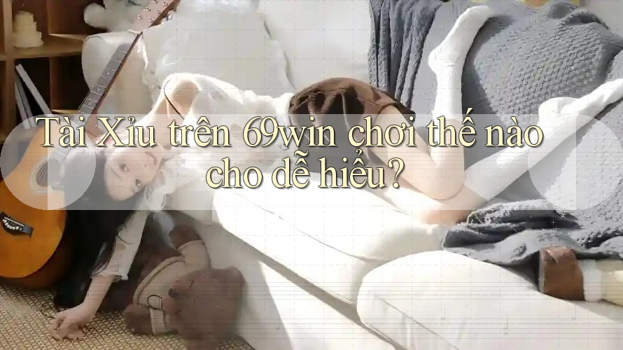 Tài Xỉu trên 69win chơi thế nào cho dễ hiểu? Tài Xỉu trên 69win chơi thế nào cho dễ hiểu?