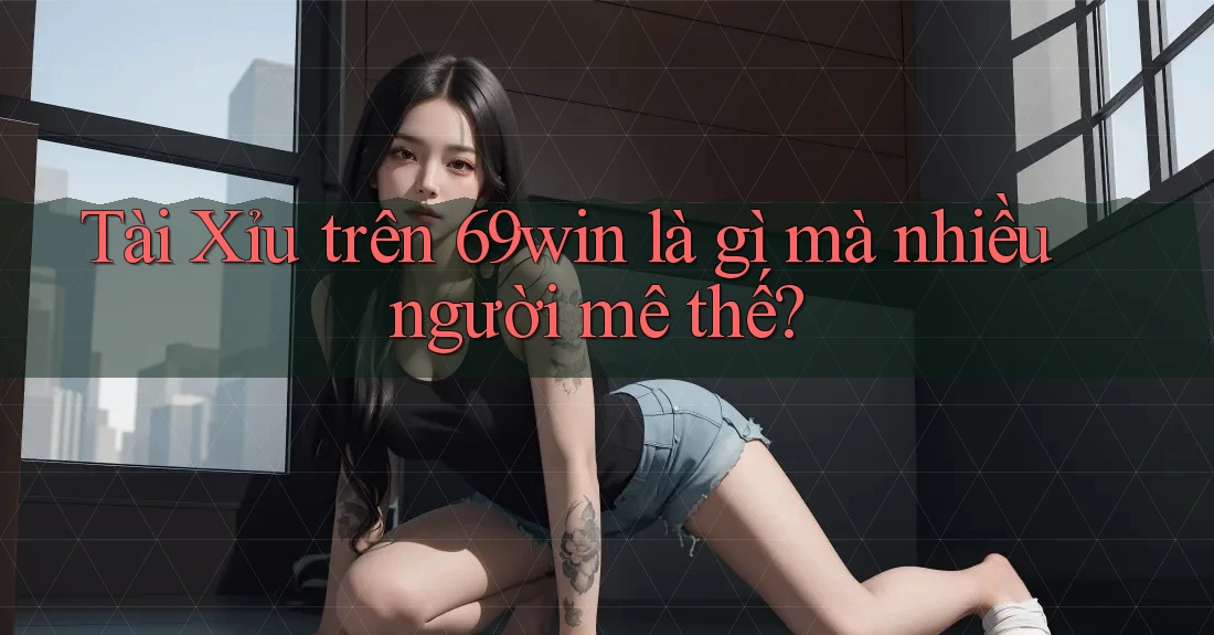 Tài Xỉu trên 69win là gì mà nhiều người mê thế?