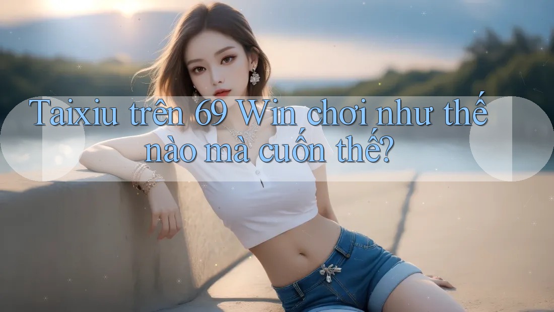Taixiu trên 69 Win chơi như thế nào mà cuốn thế? Taixiu trên 69 Win chơi như thế nào mà cuốn thế?