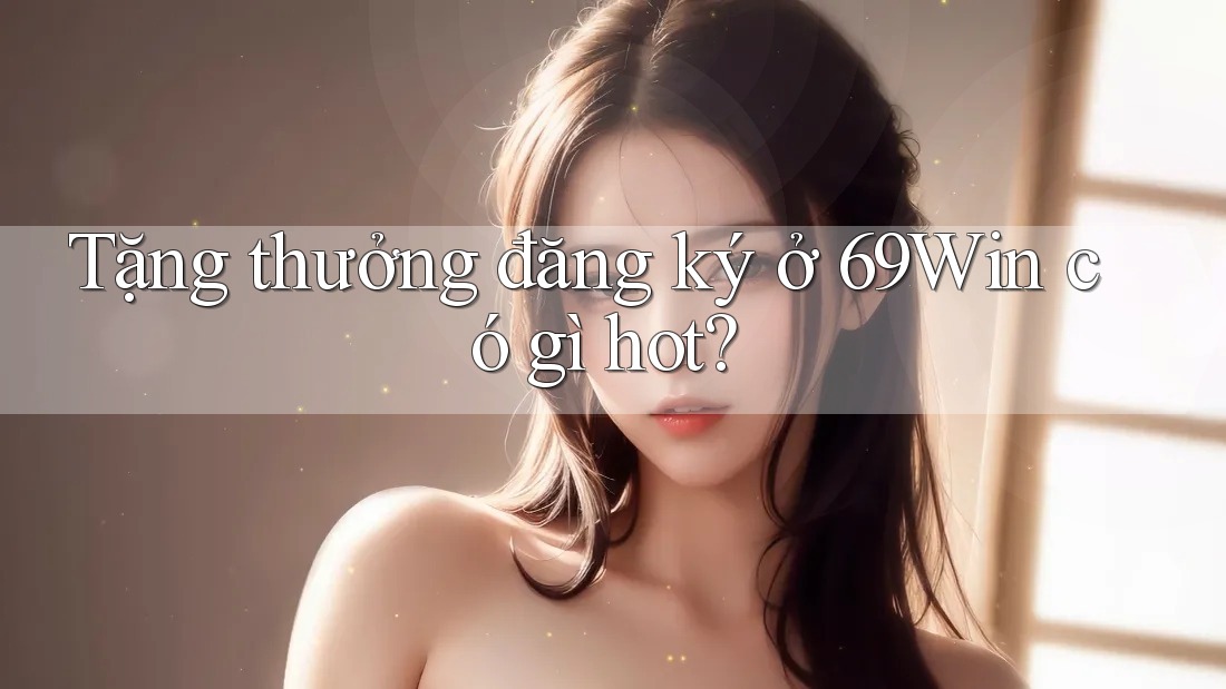 Tặng thưởng đăng ký ở 69Win có gì hot?
