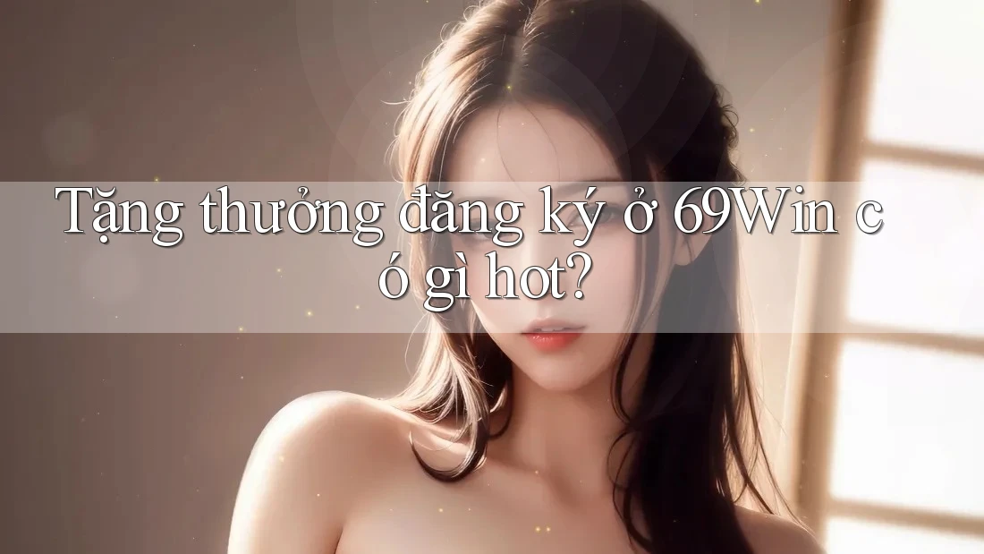 Tặng thưởng đăng ký ở 69Win có gì hot? Tặng thưởng đăng ký ở 69Win có gì hot?