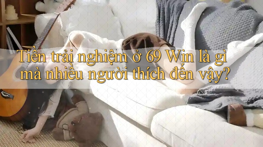 Tiền trải nghiệm ở 69 Win là gì mà nhiều người thích đến vậy?
