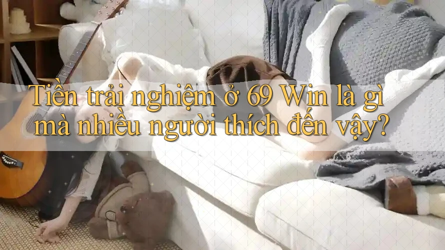 Tiền trải nghiệm ở 69 Win là gì mà nhiều người thích đến vậy? Tiền trải nghiệm ở 69 Win là gì mà nhiều người thích đến vậy?