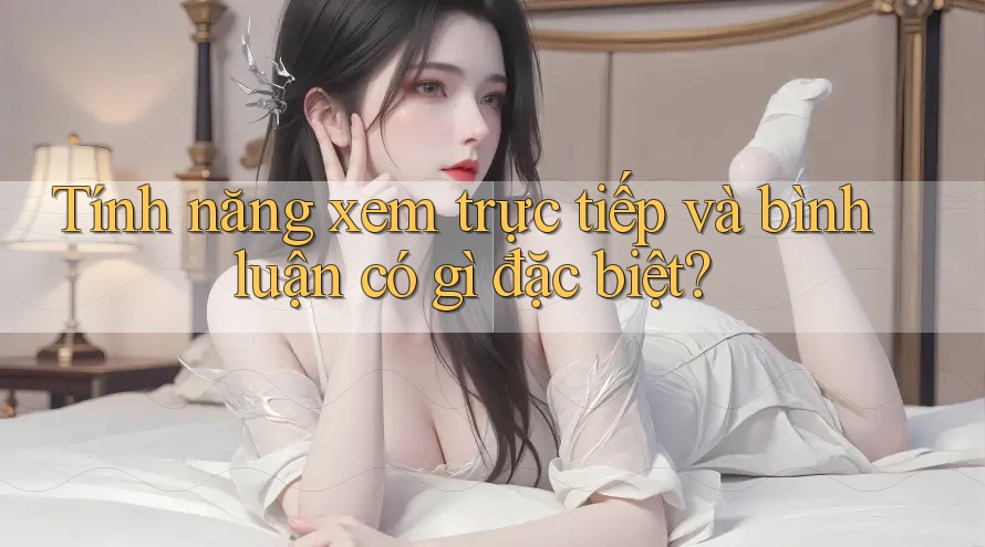 Tính năng xem trực tiếp và bình luận có gì đặc biệt? Tính năng xem trực tiếp và bình luận có gì đặc biệt?