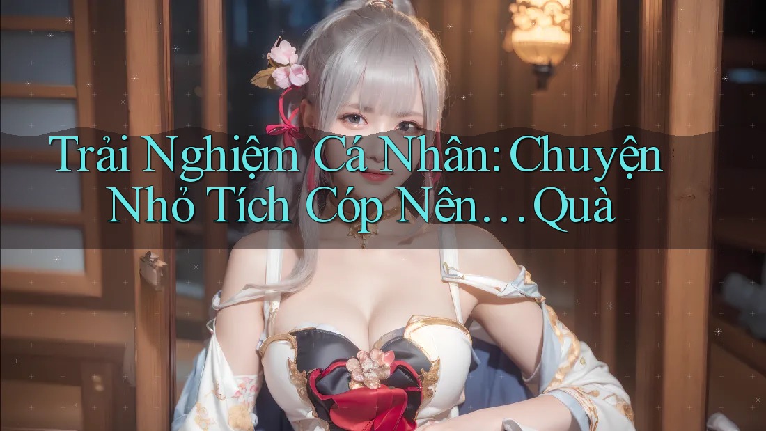 Trải Nghiệm Cá Nhân: Chuyện Nhỏ Tích Cóp Nên… Quà Trải Nghiệm Cá Nhân: Chuyện Nhỏ Tích Cóp Nên… Quà
