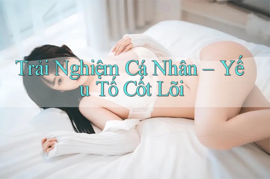 Trải Nghiệm Cá Nhân – Yếu Tố Cốt Lõi Trải Nghiệm Cá Nhân – Yếu Tố Cốt Lõi
