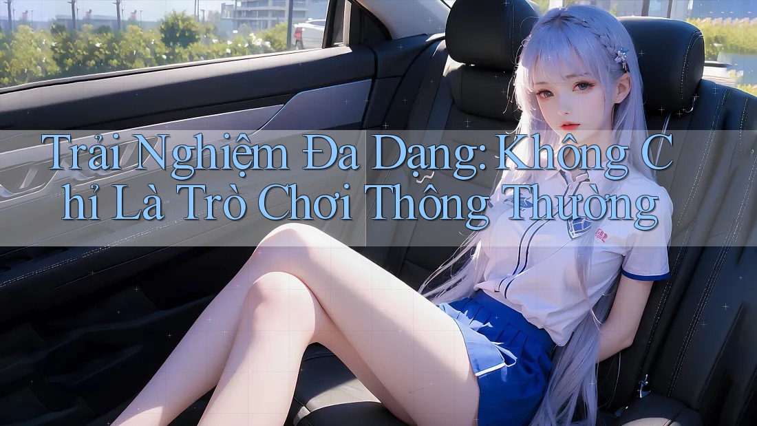 Trải Nghiệm Đa Dạng: Không Chỉ Là Trò Chơi Thông Thường Trải Nghiệm Đa Dạng: Không Chỉ Là Trò Chơi Thông Thường