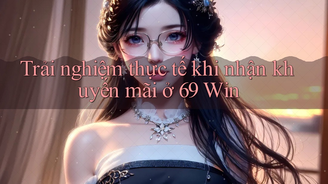 Trải nghiệm thực tế khi nhận khuyến mãi ở 69 Win