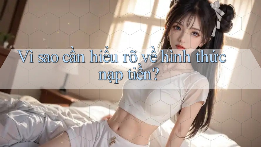 Vì sao cần hiểu rõ về hình thức nạp tiền?