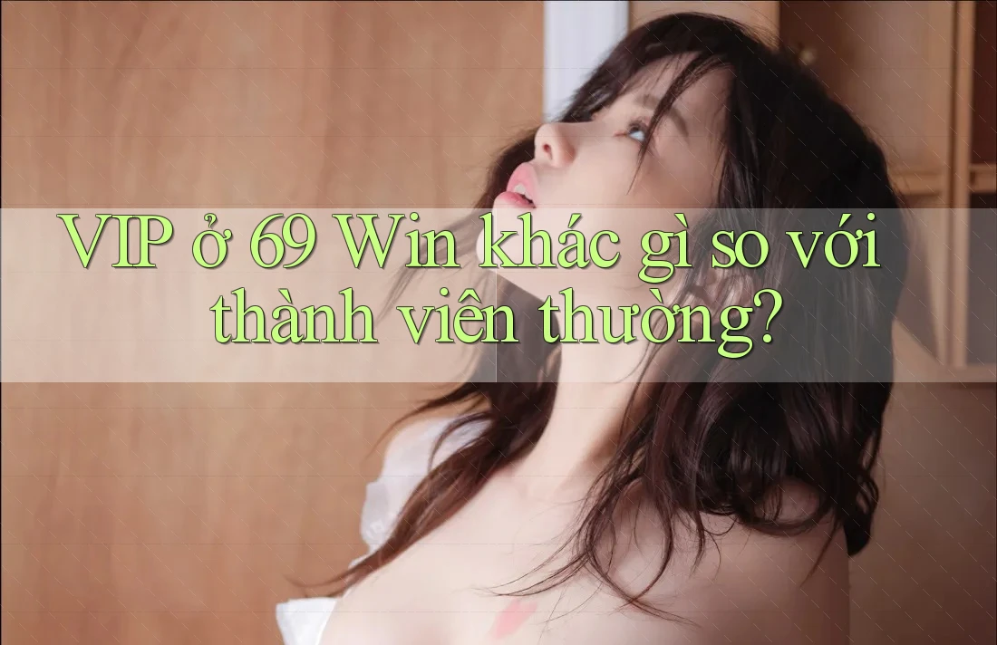 VIP ở 69 Win khác gì so với thành viên thường? VIP ở 69 Win khác gì so với thành viên thường?