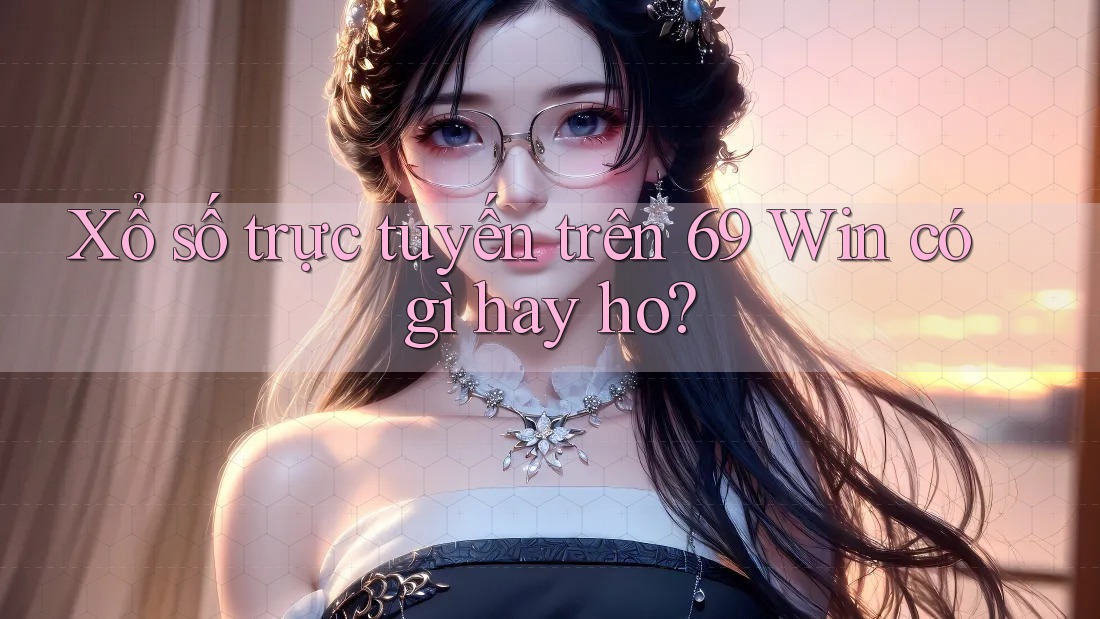 Xổ số trực tuyến trên 69 Win có gì hay ho? Xổ số trực tuyến trên 69 Win có gì hay ho?